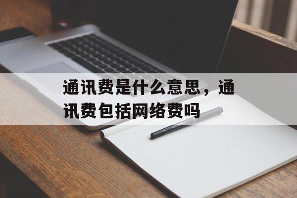 通讯费是什么意思，通讯费包括网络费吗-第1张图片-
