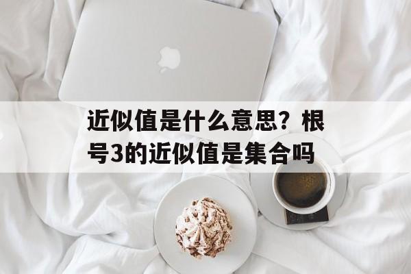 近似值是什么意思？根号3的近似值是集合吗-第1张图片-