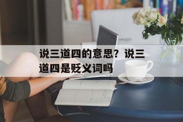 说三道四的意思？说三道四是贬义词吗-第1张图片-