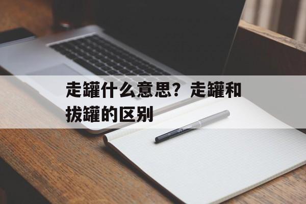 走罐什么意思？走罐和拔罐的区别-第1张图片-