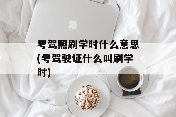 考驾照刷学时什么意思(考驾驶证什么叫刷学时)-第1张图片-