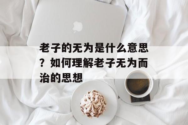 老子的无为是什么意思？如何理解老子无为而治的思想-第1张图片-