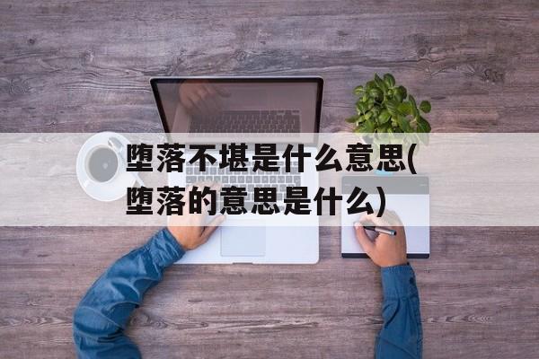 堕落不堪是什么意思(堕落的意思是什么)-第1张图片-
