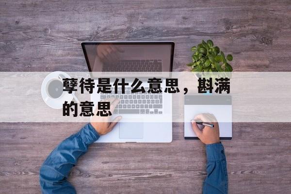 孽待是什么意思，斟满的意思-第1张图片-