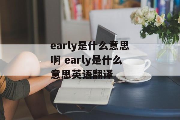 early是什么意思啊 early是什么意思英语翻译-第1张图片-