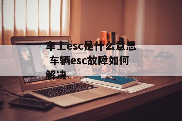 车上esc是什么意思 车辆esc故障如何解决-第1张图片-