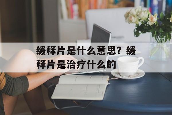 缓释片是什么意思？缓释片是治疗什么的-第1张图片-
