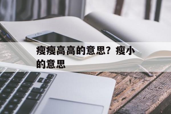 瘦瘦高高的意思？瘦小的意思-第1张图片-