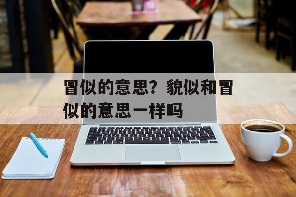 冒似的意思？貌似和冒似的意思一样吗-第1张图片-