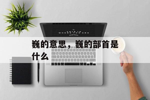 巍的意思，巍的部首是什么-第1张图片-