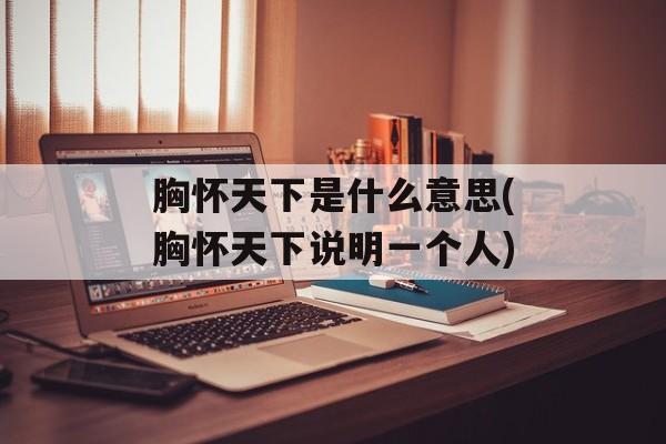 胸怀天下是什么意思(胸怀天下说明一个人)-第1张图片-