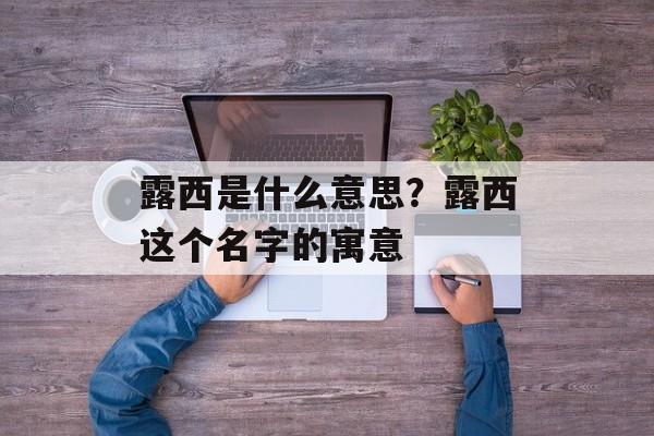 露西是什么意思？露西这个名字的寓意-第1张图片-