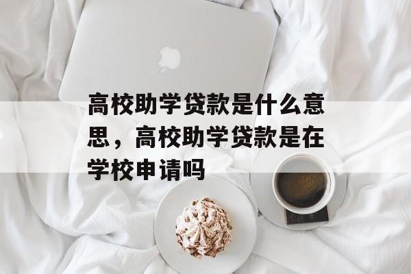 高校助学贷款是什么意思，高校助学贷款是在学校申请吗-第1张图片-