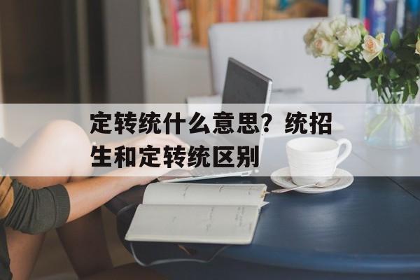 定转统什么意思？统招生和定转统区别-第1张图片-