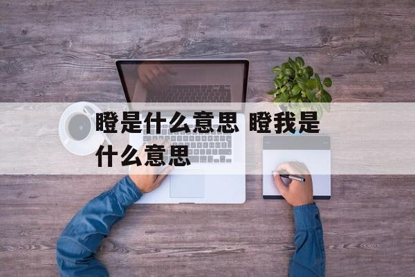 瞪是什么意思 瞪我是什么意思-第1张图片-