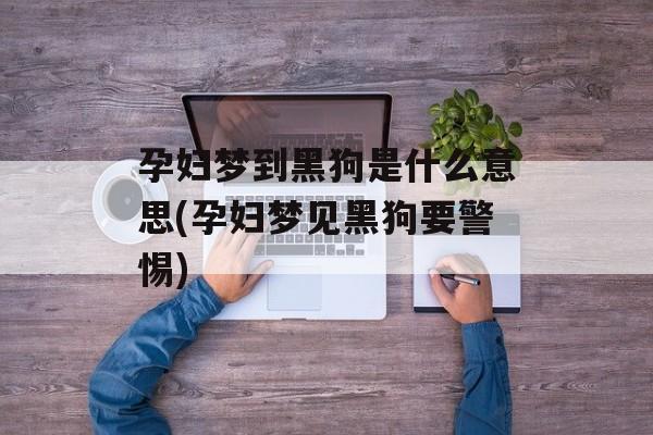 孕妇梦到黑狗是什么意思(孕妇梦见黑狗要警惕)-第1张图片-