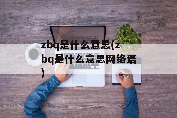 zbq是什么意思(zbq是什么意思网络语)-第1张图片-