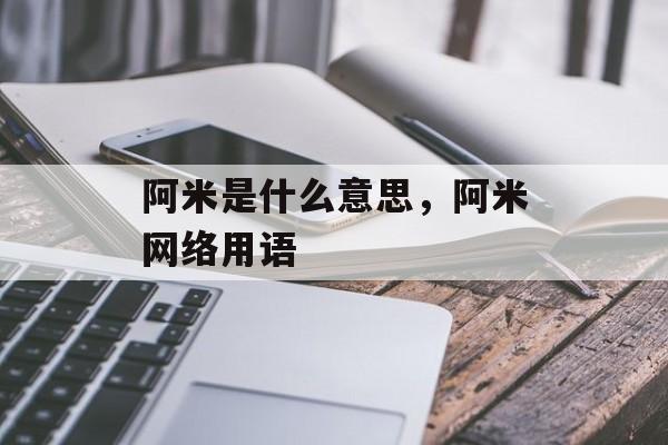 阿米是什么意思，阿米网络用语-第1张图片-