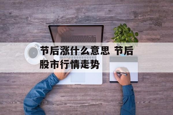 节后涨什么意思 节后股市行情走势-第1张图片-