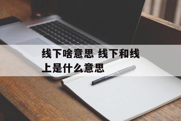线下啥意思 线下和线上是什么意思-第1张图片-