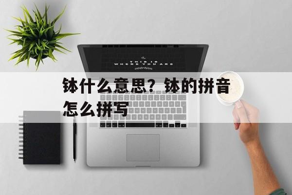 钵什么意思？钵的拼音怎么拼写-第1张图片-