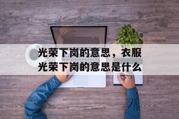 光荣下岗的意思，衣服光荣下岗的意思是什么-第1张图片-
