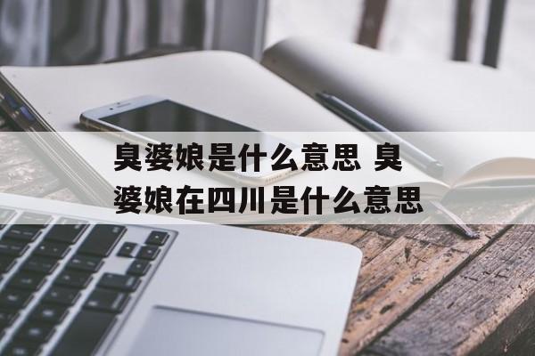 臭婆娘是什么意思 臭婆娘在四川是什么意思-第1张图片-