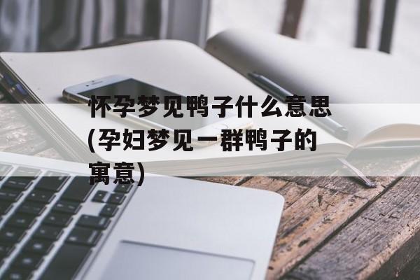 怀孕梦见鸭子什么意思(孕妇梦见一群鸭子的寓意)-第1张图片-