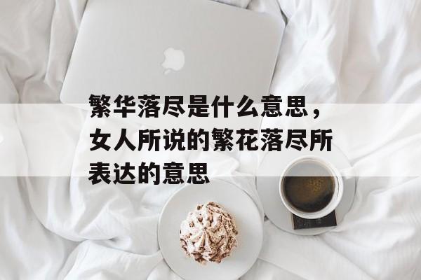 繁华落尽是什么意思，女人所说的繁花落尽所表达的意思-第1张图片-
