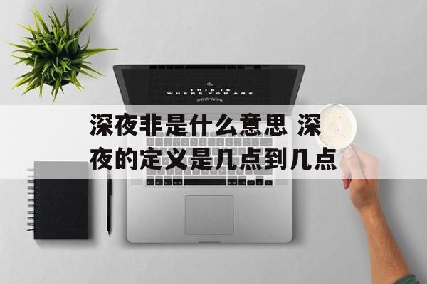 深夜非是什么意思 深夜的定义是几点到几点-第1张图片-