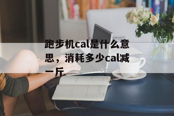 跑步机cal是什么意思，消耗多少cal减一斤-第1张图片-