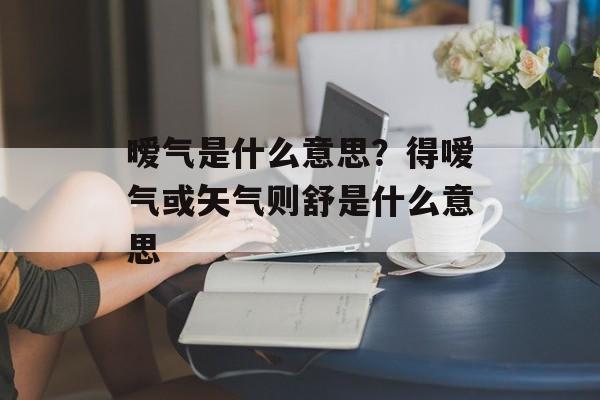 暧气是什么意思？得嗳气或矢气则舒是什么意思-第1张图片-