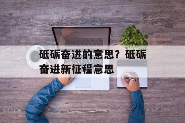 砥砺奋进的意思？砥砺奋进新征程意思-第1张图片-