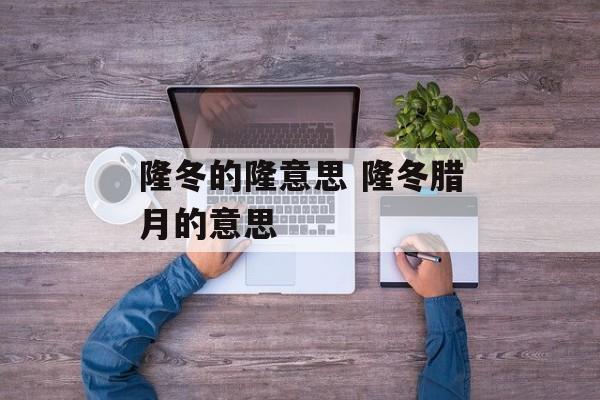 隆冬的隆意思 隆冬腊月的意思-第1张图片-