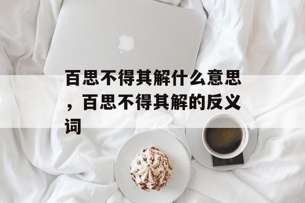 百思不得其解什么意思，百思不得其解的反义词-第1张图片-
