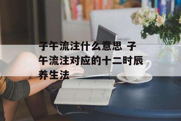 子午流注什么意思 子午流注对应的十二时辰养生法-第1张图片-