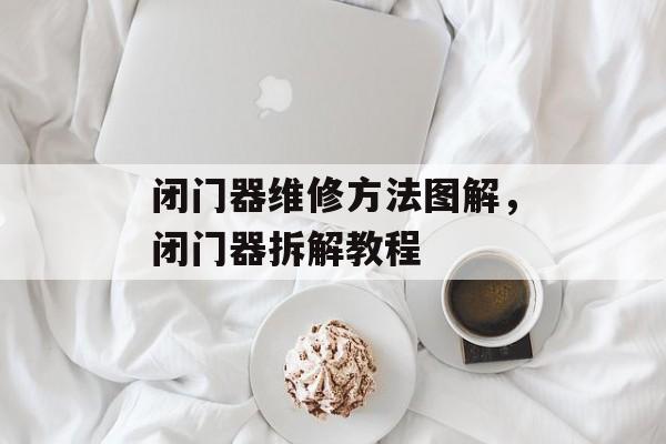 闭门器维修方法图解，闭门器拆解教程-第1张图片-