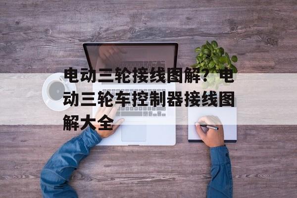 电动三轮接线图解？电动三轮车控制器接线图解大全-第1张图片-