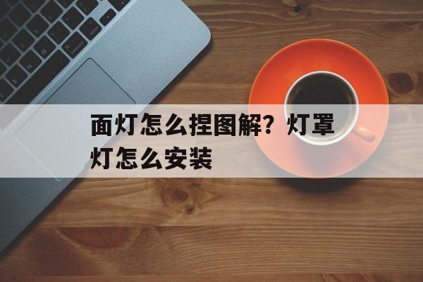 面灯怎么捏图解？灯罩灯怎么安装-第1张图片-