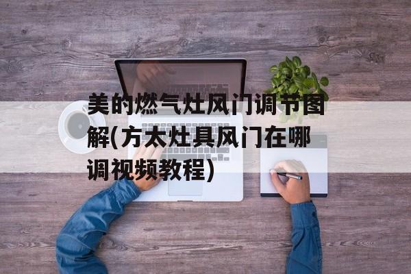 美的燃气灶风门调节图解(方太灶具风门在哪调视频教程)-第1张图片-