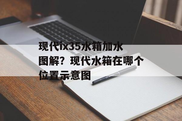 现代ix35水箱加水图解？现代水箱在哪个位置示意图-第1张图片-