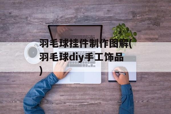 羽毛球挂件制作图解(羽毛球diy手工饰品)-第1张图片-