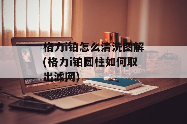 格力i铂怎么清洗图解(格力i铂圆柱如何取出滤网)-第1张图片-