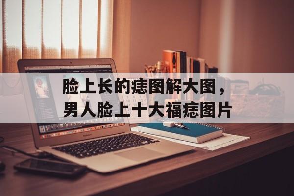 脸上长的痣图解大图，男人脸上十大福痣图片-第1张图片-