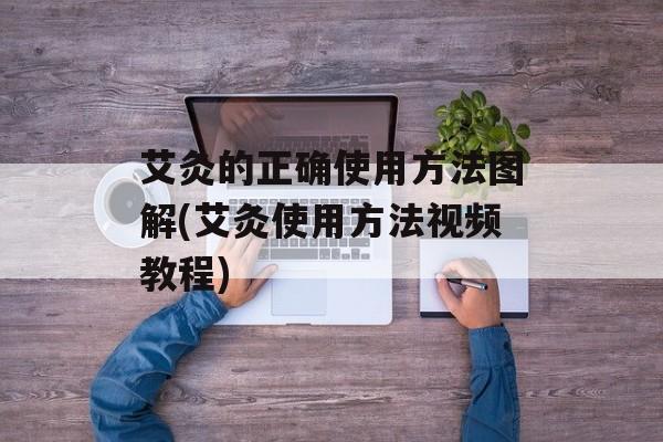 艾灸的正确使用方法图解(艾灸使用方法视频教程)-第1张图片-
