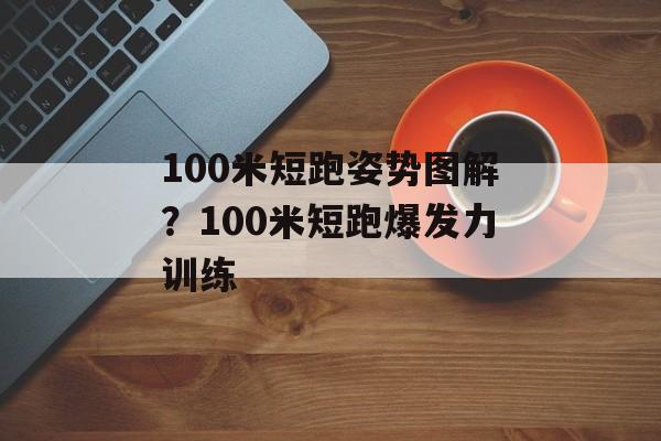 100米短跑姿势图解？100米短跑爆发力训练-第1张图片-
