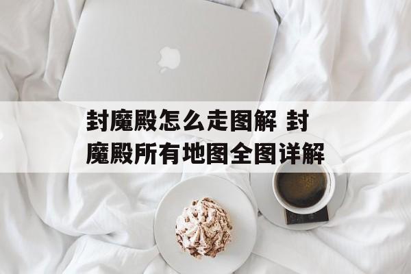 封魔殿怎么走图解 封魔殿所有地图全图详解-第1张图片-