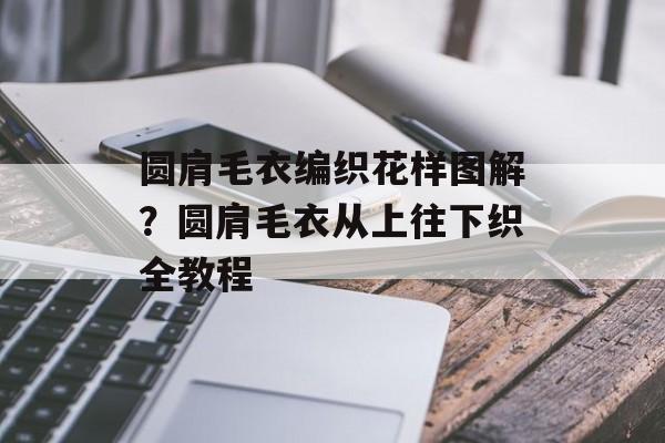 圆肩毛衣编织花样图解？圆肩毛衣从上往下织全教程-第1张图片-