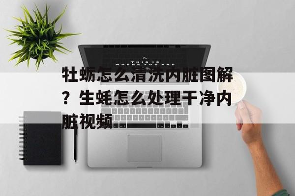 牡蛎怎么清洗内脏图解？生蚝怎么处理干净内脏视频-第1张图片-