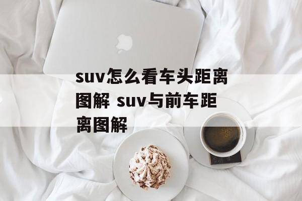 suv怎么看车头距离图解 suv与前车距离图解-第1张图片-